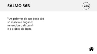 SALMO 36B
3 As palavras de sua boca são
só malícia e engano;
renunciou o discernir
e a prática do bem.
 