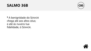 SALMO 36B
5 A benignidade do SENHOR
chega até aos altos céus;
e até às nuvens tua
fidelidade, ó SENHOR.
 