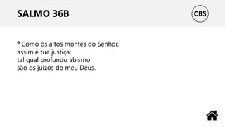 SALMO 36B
6 Como os altos montes do Senhor,
assim é tua justiça;
tal qual profundo abismo
são os juízos do meu Deus.
 