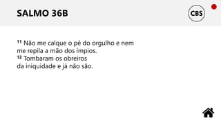 SALMO 36B
11 Não me calque o pé do orgulho e nem
me repila a mão dos ímpios.
12 Tombaram os obreiros
da iniquidade e já não são.
 