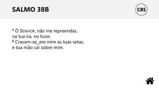 SALMO 38B
1 Ó SENHOR, não me repreendas,
na tua ira, no furor.
2 Cravam-se ͜ em mim as tuas setas,
e tua mão cai sobre mim.
 