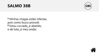 SALMO 38B
5 Minhas chagas estão infectas,
pois como louco procedi.
6 Estou curvado ͜ e abatido,
e de luto ͜ é meu andar.
 