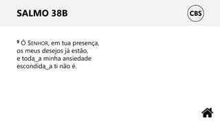 SALMO 38B
9 Ó SENHOR, em tua presença,
os meus desejos já estão,
e toda ͜ a minha ansiedade
escondida ͜ a ti não é.
 