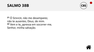 SALMO 38B
21 Ó SENHOR, não me desampares;
não te ausentes, Deus, de mim.
22 Vem e te ͜ apressa em socorrer-me,
Senhor, minha salvação.
 