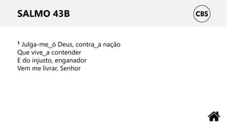 SALMO 43B
1 Julga-me ͜ ó Deus, contra ͜ a nação
Que vive ͜ a contender
E do injusto, enganador
Vem me livrar, Senhor
 
