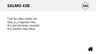SALMO 43B
4 Ao teu altar, então, irei,
Que ͜ é ͜ o regozijo meu.
Ao som da harpa, louvarei
A ti, Senhor, meu Deus
 