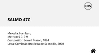 SALMO 47C
Melodia: Hamburg
Métrica: 9 9. 9 9
Compositor: Lowell Mason, 1824
Letra: Comissão Brasileira de Salmodia, 2020
 