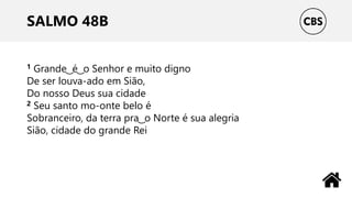 SALMO 48B
1 Grande ͜ é ͜ o Senhor e muito digno
De ser louva-ado em Sião,
Do nosso Deus sua cidade
2 Seu santo mo-onte belo é
Sobranceiro, da terra pra ͜ o Norte é sua alegria
Sião, cidade do grande Rei
 
