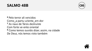 SALMO 48B
6 Pelo terror ali vencidos
Como ͜ a partu-uriente ͜ em dor
7 As naus de Társis destruíste
Com forte ve-ento oriental
8 Como temos ouvido dizer, assim, na cidade
De Deus, nós temos visto também
 