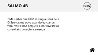 SALMO 4B
3 Mas sabei que DEUS distingue seus fiéis;
O SENHOR me ouve quando eu clamar.
4 Irai-vos, e não pequeis; E no travesseiro
consultai o coração e sossegai.
 