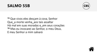 SALMO 55B
15 Que vivos eles desçam à cova, Senhor
Que ͜ a morte venha ͜ aos tais assaltar
Há mal em suas moradas e ͜ em seus corações
16 Mas eu invocarei ao Senhor, o meu Deus,
E meu Senhor a mim salvará
 
