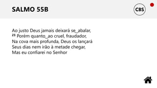 SALMO 55B
Ao justo Deus jamais deixará se ͜ abalar,
23 Porém quanto ͜ ao cruel, fraudador,
Na cova mais profunda, Deus os lançará
Seus dias nem irão à metade chegar,
Mas eu confiarei no Senhor
 