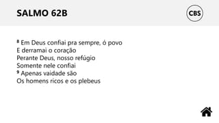 SALMO 62B
8 Em Deus confiai pra sempre, ó povo
E derramai o coração
Perante Deus, nosso refúgio
Somente nele confiai
9 Apenas vaidade são
Os homens ricos e os plebeus
 