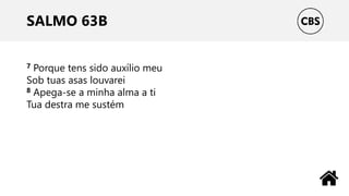 SALMO 63B
7 Porque tens sido auxílio meu
Sob tuas asas louvarei
8 Apega-se a minha alma a ti
Tua destra me sustém
 
