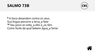 SALMO 73B
9 A boca desandam contra os céus,
Sua língua percorre a terra ͜ a falar
10 Seu povo se volta ͜ a eles e ͜ os têm
Como fonte da qual bebem água ͜ a fartar
 