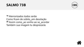 SALMO 73B
19 Aterrorizados todos serão
Como ficam de súbito ͜ em desolação
20 Assim como ͜ ao sonho ao se ͜ acordar
Também sua imagem tu desprezarás
 