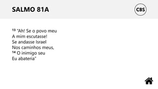 SALMO 81A
13 “Ah! Se o povo meu
A mim escutasse!
Se andasse Israel
Nos caminhos meus,
14 O inimigo seu
Eu abateria”
 