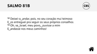 SALMO 81B
12 Deixei-o ͜ andar, pois, no seu coração mui teimoso
E ͜ os entreguei pra seguir os seus próprios conselhos
13 Oh, se ͜ Israel, meu povo, ͜ ouvisse a mim
E ͜ andasse nos meus caminhos!
 