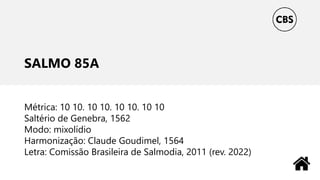 SALMO 85A
Métrica: 10 10. 10 10. 10 10. 10 10
Saltério de Genebra, 1562
Modo: mixolídio
Harmonização: Claude Goudimel, 1564
Letra: Comissão Brasileira de Salmodia, 2011 (rev. 2022)
 