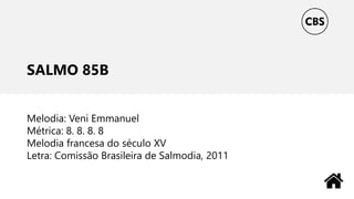 SALMO 85B
Melodia: Veni Emmanuel
Métrica: 8. 8. 8. 8
Melodia francesa do século XV
Letra: Comissão Brasileira de Salmodia, 2011
 