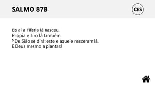 SALMO 87B
Eis aí a Filístia lá nasceu,
Etiópia e Tiro lá também
5 De Sião se dirá: este e aquele nasceram lá,
E Deus mesmo a plantará
 