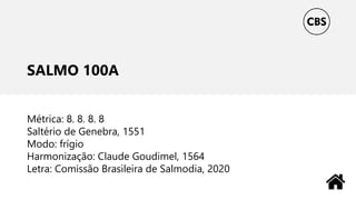 SALMO 100A
Métrica: 8. 8. 8. 8
Saltério de Genebra, 1551
Modo: frígio
Harmonização: Claude Goudimel, 1564
Letra: Comissão Brasileira de Salmodia, 2020
 