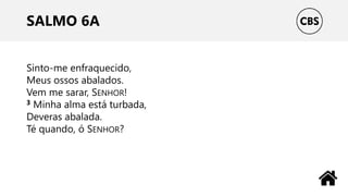 SALMO 6A
Sinto-me enfraquecido,
Meus ossos abalados.
Vem me sarar, SENHOR!
3 Minha alma está turbada,
Deveras abalada.
Té quando, ó SENHOR?
 