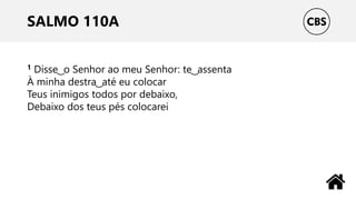 SALMO 110A
1 Disse ͜ o Senhor ao meu Senhor: te ͜ assenta
À minha destra ͜ até eu colocar
Teus inimigos todos por debaixo,
Debaixo dos teus pés colocarei
 