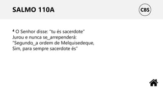 SALMO 110A
4 O Senhor disse: “tu és sacerdote”
Jurou e nunca se ͜ arrependerá:
“Segundo ͜ a ordem de Melquisedeque,
Sim, para sempre sacerdote és”
 