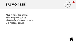 SALMO 113B
9 Faz a estéril conceber,
Mãe alegre se tornar,
Viva em família com os seus
Oh! Aleluia, aleluia
 