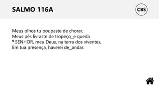 SALMO 116A
Meus olhos tu poupaste de chorar,
Meus pés livraste de tropeço ͜ e queda
9 SENHOR, meu Deus, na terra dos viventes,
Em tua presença, haverei de ͜ andar.
 