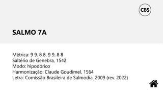 SALMO 7A
Métrica: 9 9. 8 8. 9 9. 8 8
Saltério de Genebra, 1542
Modo: hipodórico
Harmonização: Claude Goudimel, 1564
Letra: Comissão Brasileira de Salmodia, 2009 (rev. 2022)
 