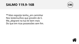 SALMO 119.9-16B
14 Mais regozijo tenho ͜ em caminhar
Nos testemunhos que provêm de ti.
Me ͜ alegrarei na tua lei bem mais
Do que em ricas possessões sem fim.
 