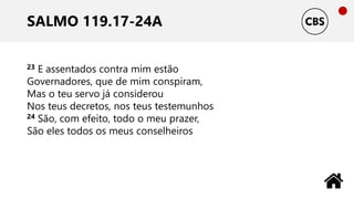 SALMO 119.17-24A
23 E assentados contra mim estão
Governadores, que de mim conspiram,
Mas o teu servo já considerou
Nos teus decretos, nos teus testemunhos
24 São, com efeito, todo o meu prazer,
São eles todos os meus conselheiros
 