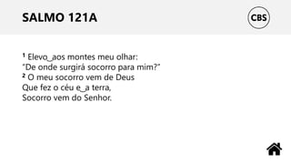 SALMO 121A
1 Elevo ͜ aos montes meu olhar:
“De onde surgirá socorro para mim?”
2 O meu socorro vem de Deus
Que fez o céu e ͜ a terra,
Socorro vem do Senhor.
 
