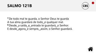 SALMO 121B
7 De todo mal te guarda, o Senhor Deus te guarda
A tua alma guardará de todo ͜ e qualquer mal.
8 Desde ͜ a saída ͜ e ͜ entrada te guardará ͜ o Senhor.
E desde ͜ agora ͜ e sempre, ͜ assim, o Senhor guardará.
 