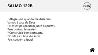 SALMO 122B
1 Alegrei-me quando me disseram:
Vamos à casa de Deus
2 Nossos pés pararam junto às portas,
Teus portais, Jerusalém
3 Construída bem compacta,
4 Onde as tribos vão subir,
Pois convém a Israel
 