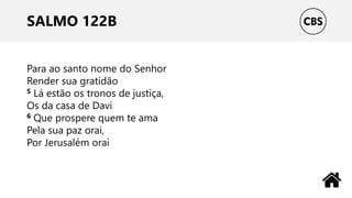 SALMO 122B
Para ao santo nome do Senhor
Render sua gratidão
5 Lá estão os tronos de justiça,
Os da casa de Davi
6 Que prospere quem te ama
Pela sua paz orai,
Por Jerusalém orai
 