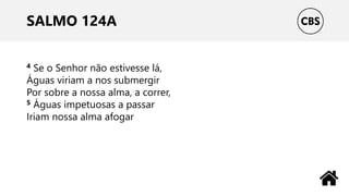 SALMO 124A
4 Se o Senhor não estivesse lá,
Águas viriam a nos submergir
Por sobre a nossa alma, a correr,
5 Águas impetuosas a passar
Iriam nossa alma afogar
 