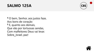 SALMO 125A
4 O bem, Senhor, aos justos faze,
Aos bons de coração
5 E, quanto aos demais,
Que vão por tortuosas sendas,
Com malfeitores Deus vai levar.
Sobre ͜ Israel, paz!
 