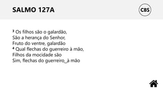 SALMO 127A
3 Os filhos são o galardão,
São a herança do Senhor,
Fruto do ventre, galardão
4 Qual flechas do guerreiro à mão,
Filhos da mocidade são
Sim, flechas do guerreiro ͜ à mão
 
