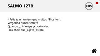 SALMO 127B
5 Feliz é ͜ o homem que muitos filhos tem.
Vergonha nunca sofrerá
Quando ͜ o inimigo ͜ à porta vier,
Pois cheia sua ͜ aljava ͜ estará.
 