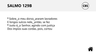 SALMO 129B
3 Sobre ͜ o meu dorso ͜ araram lavradores
E longos sulcos nele, ͜ então, se fez
4 Justo é ͜ o Senhor, agindo com justiça
Dos ímpios suas cordas, pois, cortou
 