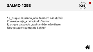 SALMO 129B
8 E ͜ os que passando ͜ aqui também não dizem:
Convosco seja ͜ a bênção do Senhor
E ͜ os que passando ͜ aqui também não dizem:
Nós vos abençoamos no Senhor
 
