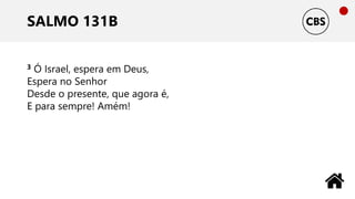 SALMO 131B
3 Ó Israel, espera em Deus,
Espera no Senhor
Desde o presente, que agora é,
E para sempre! Amém!
 
