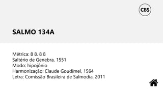 SALMO 134A
Métrica: 8 8. 8 8
Saltério de Genebra, 1551
Modo: hipojônio
Harmonização: Claude Goudimel, 1564
Letra: Comissão Brasileira de Salmodia, 2011
 