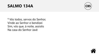 SALMO 134A
1 Vós todos, servos do Senhor,
Vinde ao Senhor e bendizei
Sim, vós que, à noite, assistis
Na casa do Senhor Javé
 
