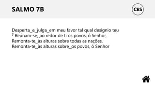 SALMO 7B
Desperta ͜ e ͜ julga ͜ em meu favor tal qual desígnio teu
7 Reúnam-se ͜ ao redor de ti os povos, ó Senhor,
Remonta-te ͜ às alturas sobre todas as nações,
Remonta-te ͜ às alturas sobre ͜ os povos, ó Senhor
 