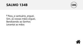SALMO 134B
2 Para ͜ o santuário ͜ erguei,
Sim, as vossas mãos erguei,
Bendizendo ao Senhor,
Levantai as mãos
 