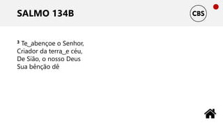 SALMO 134B
3 Te ͜ abençoe o Senhor,
Criador da terra ͜ e céu,
De Sião, o nosso Deus
Sua bênção dê
 